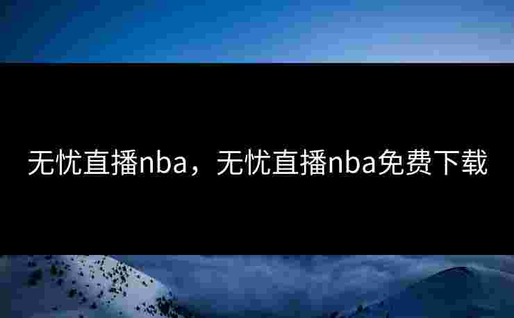 无忧直播nba，无忧直播nba免费下载