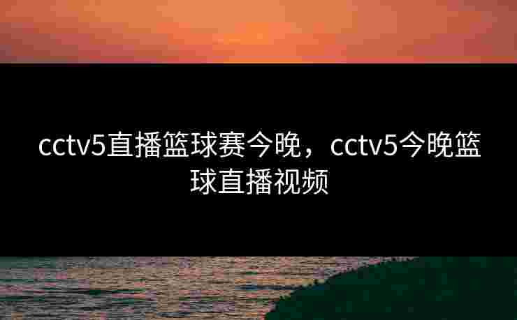 cctv5直播篮球赛今晚，cctv5今晚篮球直播视频