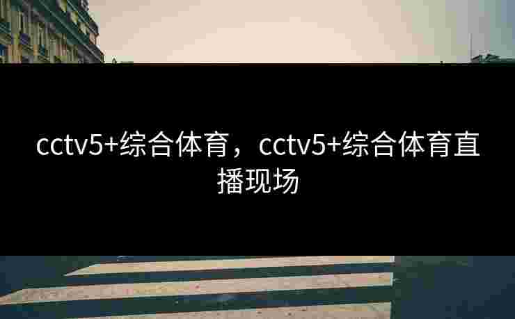 cctv5+综合体育，cctv5+综合体育直播现场
