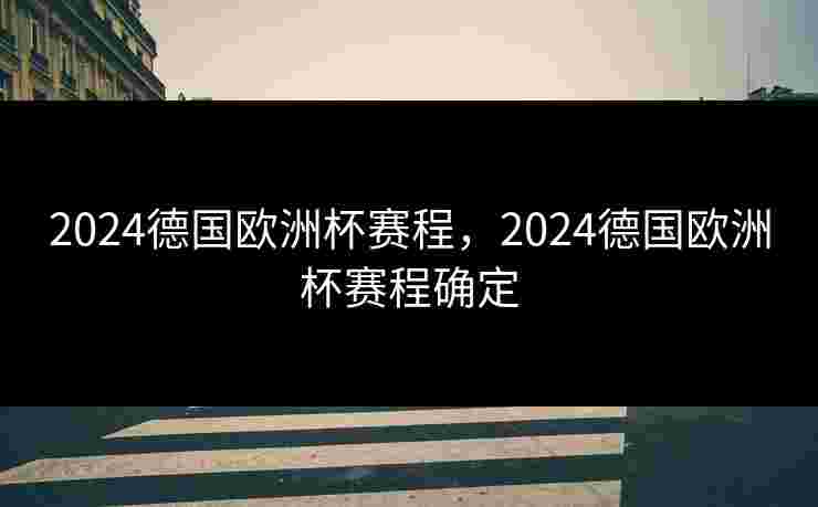 2024德国欧洲杯赛程，2024德国欧洲杯赛程确定