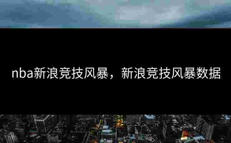 nba新浪竞技风暴,新浪竞技风暴数据 nba新浪竞技风暴,新浪竞技风暴数据