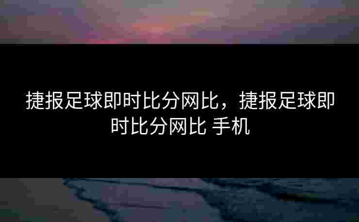 捷报足球即时比分网比，捷报足球即时比分网比 手机