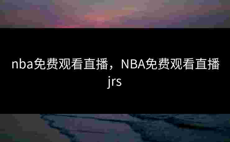 nba免费观看直播，NBA免费观看直播jrs