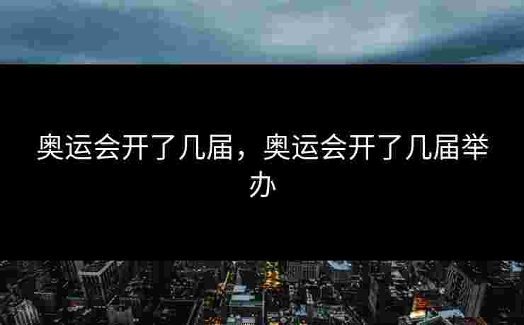 奥运会开了几届，奥运会开了几届举办