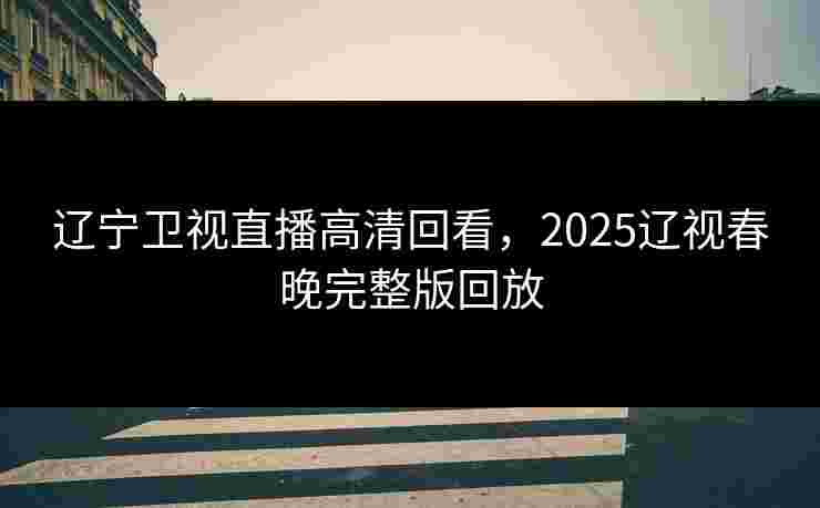 辽宁卫视直播高清回看,2025辽视春晚完整版回放 辽宁卫视直播高清回看,2025辽视春晚完整版回放