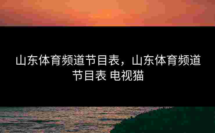 山东体育频道节目表，山东体育频道节目表 电视猫