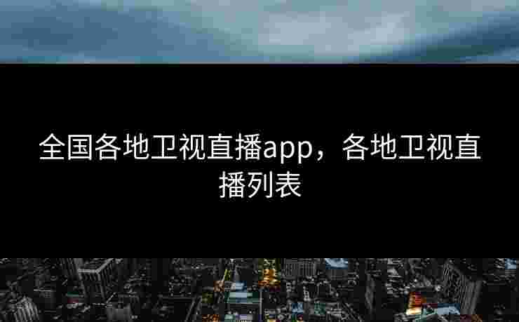 全国各地卫视直播app，各地卫视直播列表
