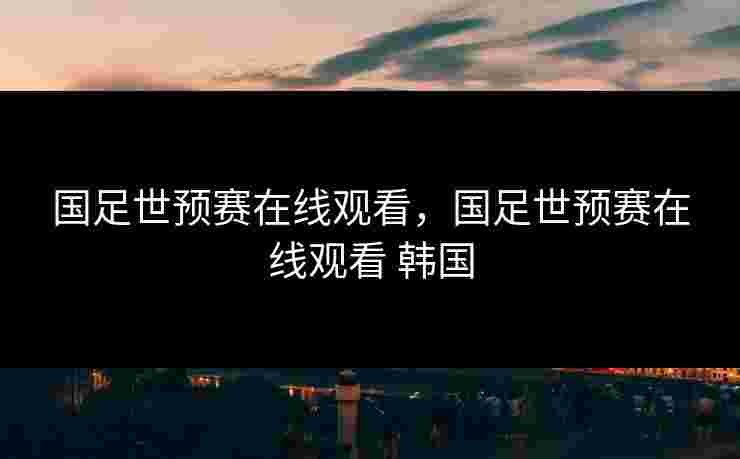 国足世预赛在线观看,国足世预赛在线观看 韩国 国足世预赛在线观看,国足世预赛在线观看 韩国